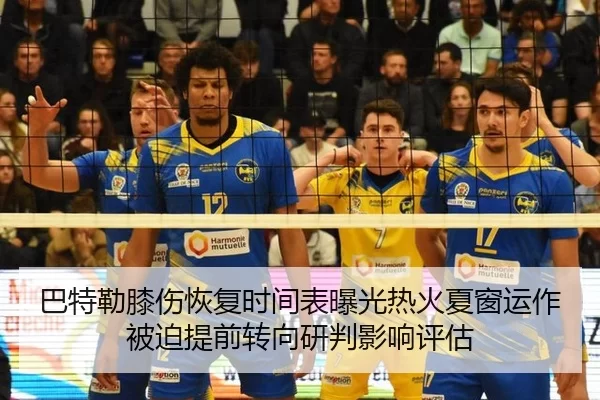 巴特勒膝伤恢复时间表曝光热火夏窗运作被迫提前转向研判影响评估