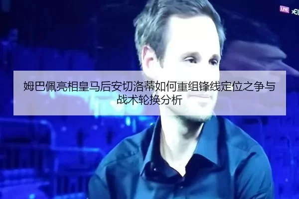 姆巴佩亮相皇马后安切洛蒂如何重组锋线定位之争与战术轮换分析