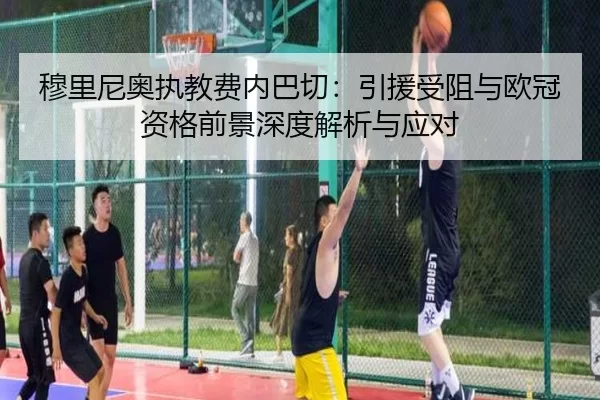 穆里尼奥执教费内巴切：引援受阻与欧冠资格前景深度解析与应对
