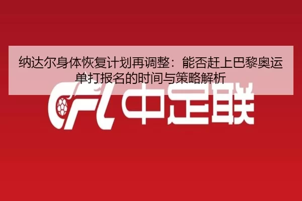 na-da-er-shen-ti-hui-fu-ji-hua-zai-tiao-zheng-neng-fou-gan-shang-ba-li-ao-yun-dan-da-bao-ming-de-shi-jian-yu-ce-lve-jie-2-749.jpg