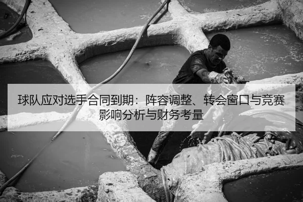 球队应对选手合同到期：阵容调整、转会窗口与竞赛影响分析与财务考量
