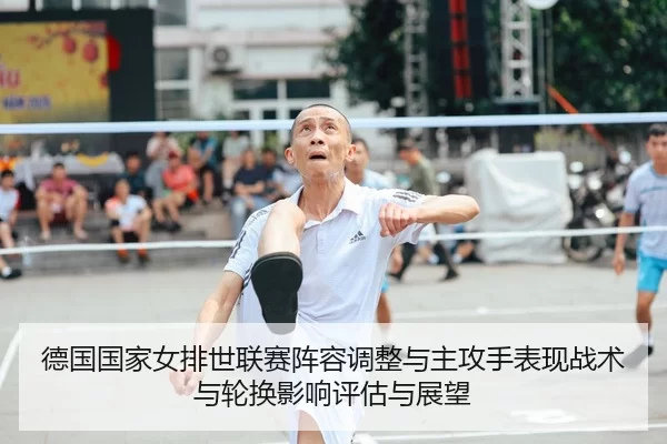 德国国家女排世联赛阵容调整与主攻手表现战术与轮换影响评估与展望