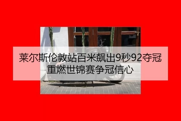 莱尔斯伦敦站百米飙出9秒92夺冠 重燃世锦赛争冠信心