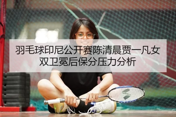 羽毛球印尼公开赛陈清晨贾一凡女双卫冕后保分压力分析