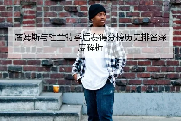 詹姆斯与杜兰特季后赛得分榜历史排名深度解析